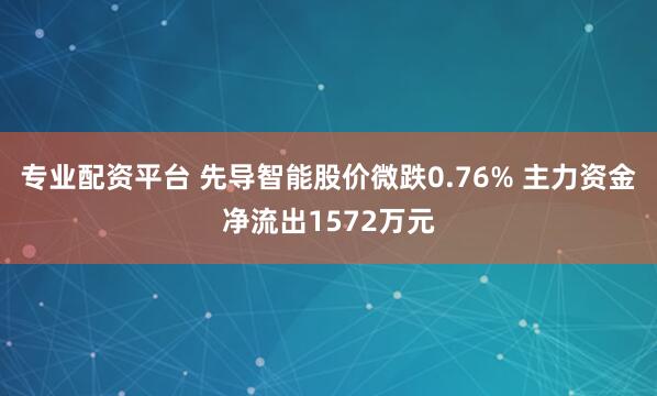 专业配资平台 先导智能股价微跌0.76% 主力资金净流出1572万元