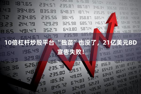 10倍杠杆炒股平台 “独苗”也没了，21亿美元BD宣告失败！