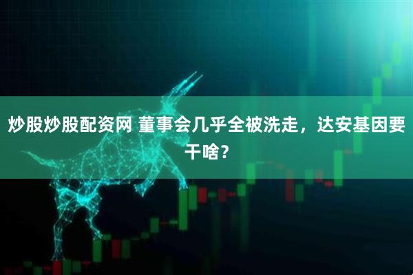 炒股炒股配资网 董事会几乎全被洗走，达安基因要干啥？