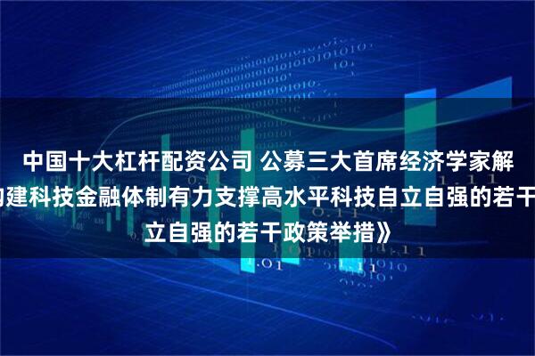 中国十大杠杆配资公司 公募三大首席经济学家解读《加快构建科技金融体制有力支撑高水平科技自立自强的若干政策举措》