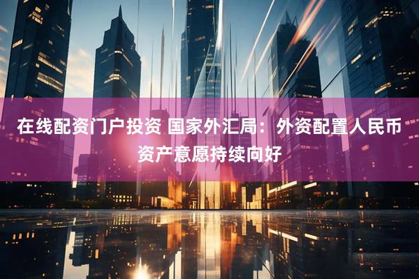 在线配资门户投资 国家外汇局：外资配置人民币资产意愿持续向好