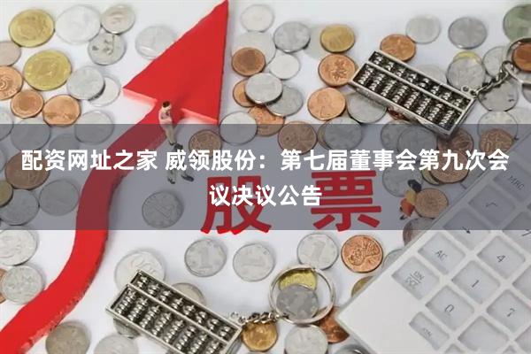 配资网址之家 威领股份：第七届董事会第九次会议决议公告
