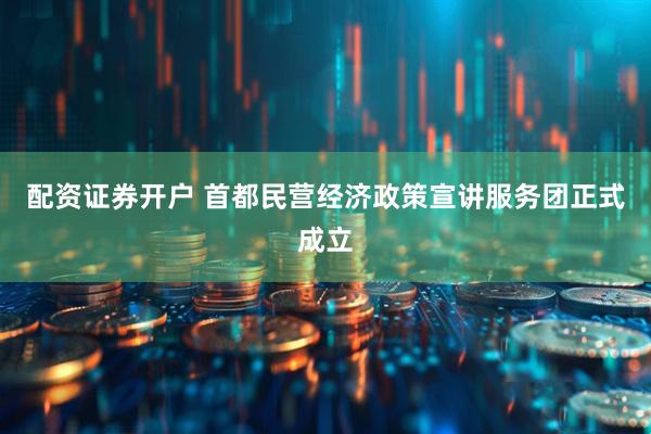 配资证券开户 首都民营经济政策宣讲服务团正式成立
