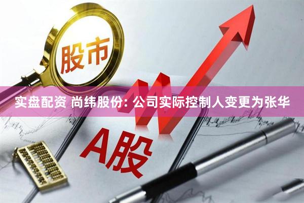 实盘配资 尚纬股份: 公司实际控制人变更为张华