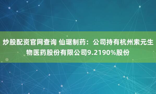 炒股配资官网查询 仙琚制药：公司持有杭州索元生物医药股份有限公司9.2190%股份