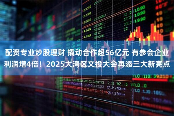 配资专业炒股理财 撬动合作超56亿元 有参会企业利润增4倍！2025大湾区文投大会再添三大新亮点
