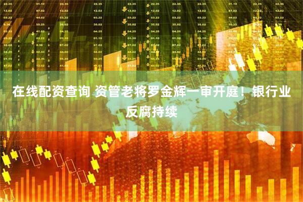 在线配资查询 资管老将罗金辉一审开庭！银行业反腐持续