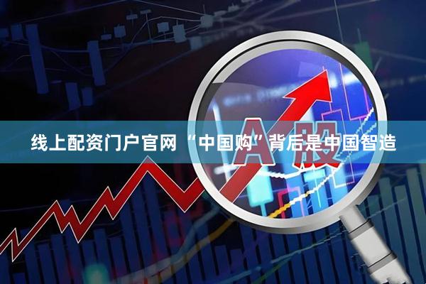 线上配资门户官网 “中国购”背后是中国智造