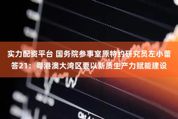 实力配资平台 国务院参事室原特约研究员左小蕾答21：粤港澳大湾区要以新质生产力赋能建设