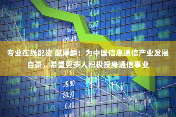 专业在线配资 赵厚麟：为中国信息通信产业发展自豪，希望更多人积极投身通信事业