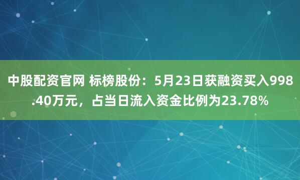 中股配资官网 标榜股份：5月23日获融资买入998.40万元，占当日流入资金比例为23.78%