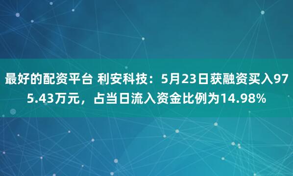最好的配资平台 利安科技：5月23日获融资买入975.43万元，占当日流入资金比例为14.98%