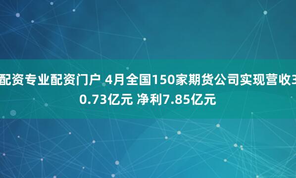 配资专业配资门户 4月全国150家期货公司实现营收30.73亿元 净利7.85亿元