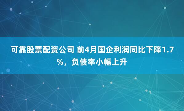可靠股票配资公司 前4月国企利润同比下降1.7%，负债率小幅上升