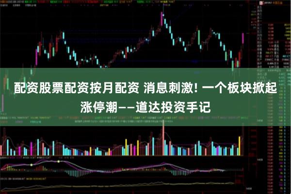 配资股票配资按月配资 消息刺激! 一个板块掀起涨停潮——道达投资手记