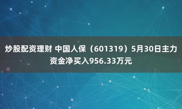 炒股配资理财 中国人保（601319）5月30日主力资金净买入956.33万元