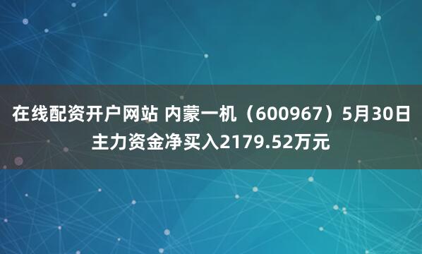 在线配资开户网站 内蒙一机（600967）5月30日主力资金净买入2179.52万元