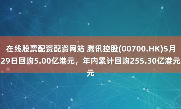 在线股票配资配资网站 腾讯控股(00700.HK)5月29日回购5.00亿港元，年内累计回购255.30亿港元