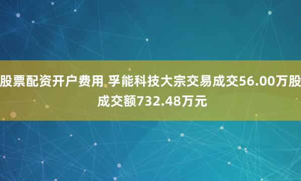 股票配资开户费用 孚能科技大宗交易成交56.00万股 成交额732.48万元
