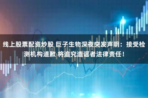 线上股票配资炒股 巨子生物深夜突发声明：接受检测机构道歉 将追究造谣者法律责任！