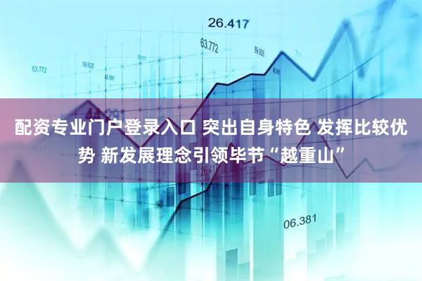 配资专业门户登录入口 突出自身特色 发挥比较优势 新发展理念引领毕节“越重山”