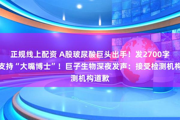 正规线上配资 A股玻尿酸巨头出手！发2700字长文支持“大嘴博士”！巨子生物深夜发声：接受检测机构道歉