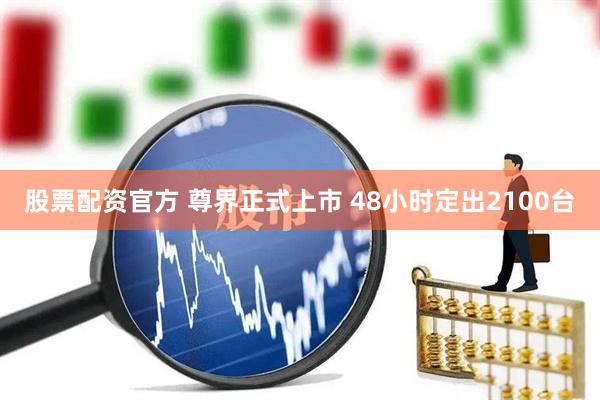 股票配资官方 尊界正式上市 48小时定出2100台
