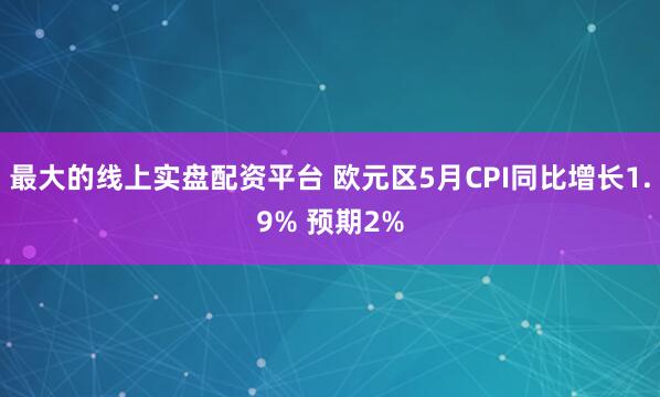 最大的线上实盘配资平台 欧元区5月CPI同比增长1.9% 预期2%
