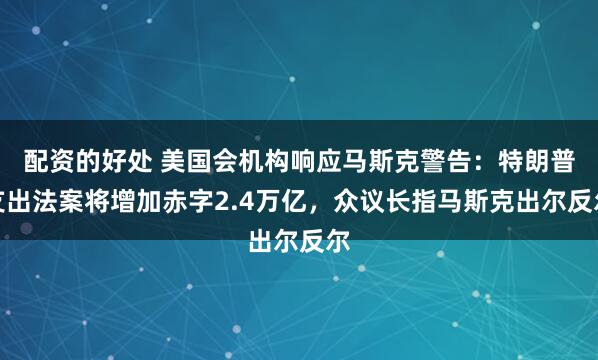 配资的好处 美国会机构响应马斯克警告：特朗普支出法案将增加赤字2.4万亿，众议长指马斯克出尔反尔