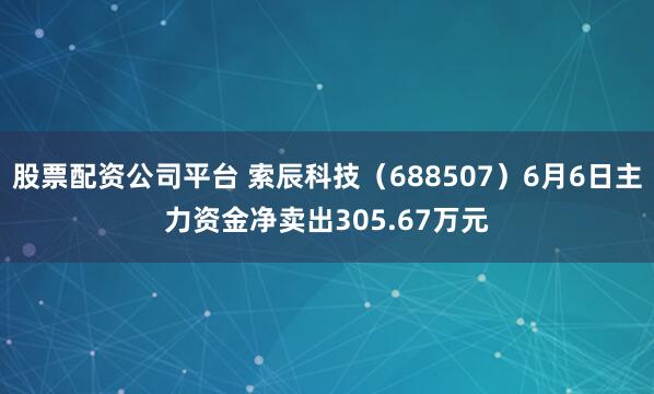 股票配资公司平台 索辰科技（688507）6月6日主力资金净卖出305.67万元