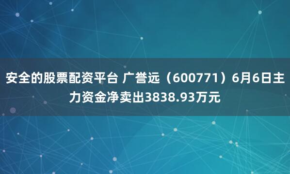 安全的股票配资平台 广誉远（600771）6月6日主力资金净卖出3838.93万元
