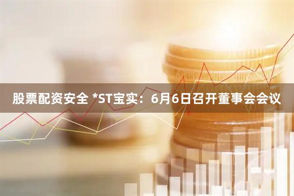 股票配资安全 *ST宝实：6月6日召开董事会会议