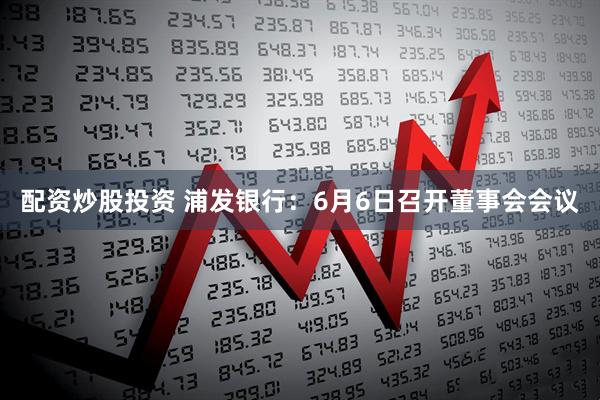 配资炒股投资 浦发银行：6月6日召开董事会会议