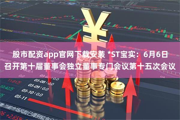 股市配资app官网下载安装 *ST宝实：6月6日召开第十届董事会独立董事专门会议第十五次会议