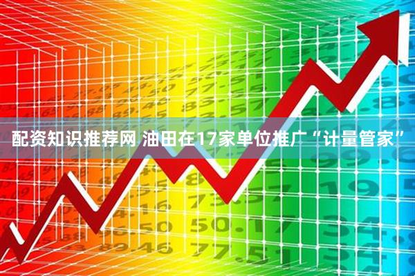 配资知识推荐网 油田在17家单位推广“计量管家”
