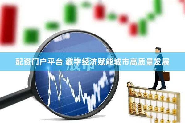 配资门户平台 数字经济赋能城市高质量发展