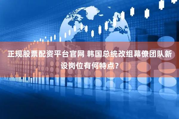 正规股票配资平台官网 韩国总统改组幕僚团队新设岗位有何特点？