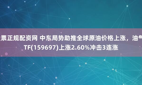 股票正规配资网 中东局势助推全球原油价格上涨，油气ETF(159697)上涨2.60%冲击3连涨