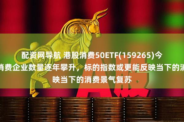 配资网导航 港股消费50ETF(159265)今日结募！新消费企业数量逐年攀升，标的指数或更能反映当下的消费景气复苏