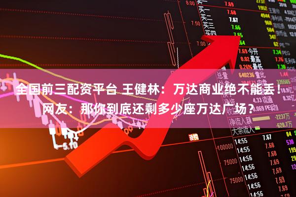 全国前三配资平台 王健林：万达商业绝不能丢！网友：那你到底还剩多少座万达广场？