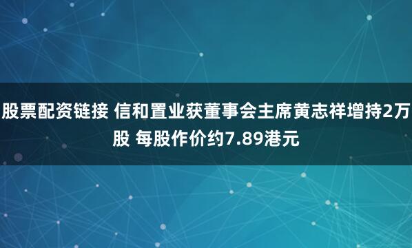 股票配资链接 信和置业获董事会主席黄志祥增持2万股 每股作价约7.89港元