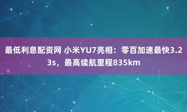 最低利息配资网 小米YU7亮相：零百加速最快3.23s，最高续航里程835km
