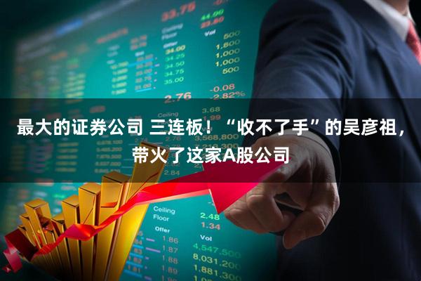 最大的证券公司 三连板！“收不了手”的吴彦祖，带火了这家A股公司