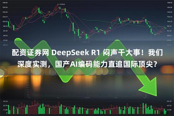 配资证券网 DeepSeek R1 闷声干大事！我们深度实测，国产AI编码能力直追国际顶尖？