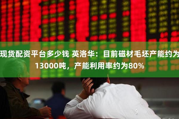现货配资平台多少钱 英洛华：目前磁材毛坯产能约为13000吨，产能利用率约为80%