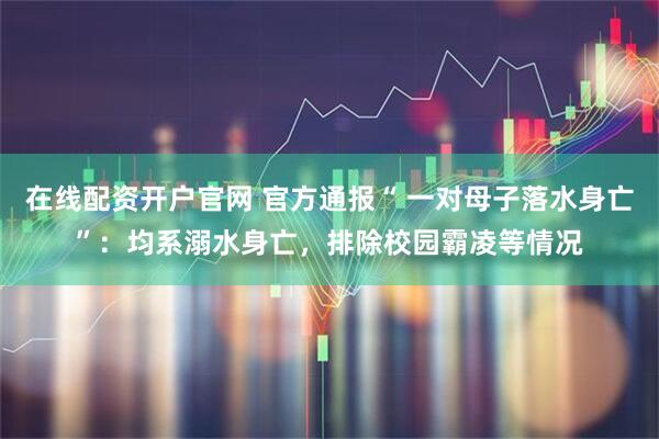 在线配资开户官网 官方通报“ 一对母子落水身亡”：均系溺水身亡，排除校园霸凌等情况
