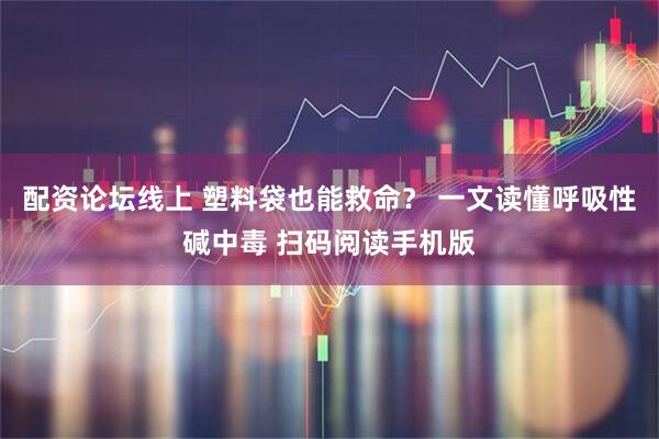 配资论坛线上 塑料袋也能救命？ 一文读懂呼吸性碱中毒 扫码阅读手机版