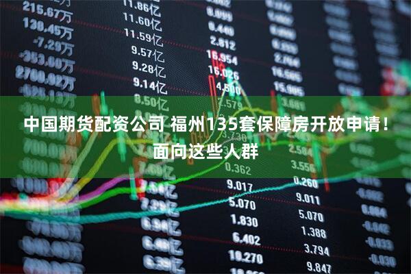 中国期货配资公司 福州135套保障房开放申请！面向这些人群