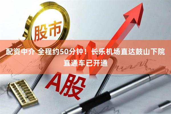 配资中介 全程约50分钟！长乐机场直达鼓山下院直通车已开通