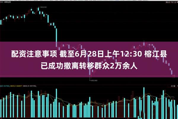 配资注意事项 截至6月28日上午12:30 榕江县已成功撤离转移群众2万余人